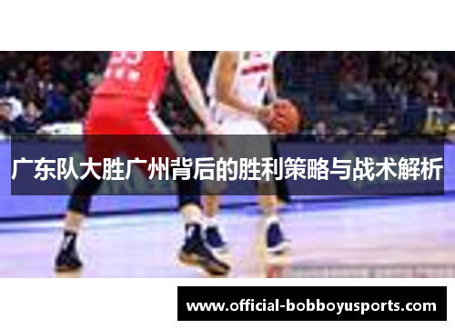 广东队大胜广州背后的胜利策略与战术解析