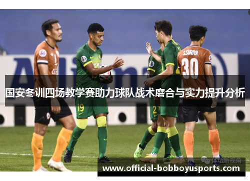 国安冬训四场教学赛助力球队战术磨合与实力提升分析