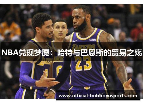NBA兑现梦魇：哈特与巴恩斯的贸易之殇