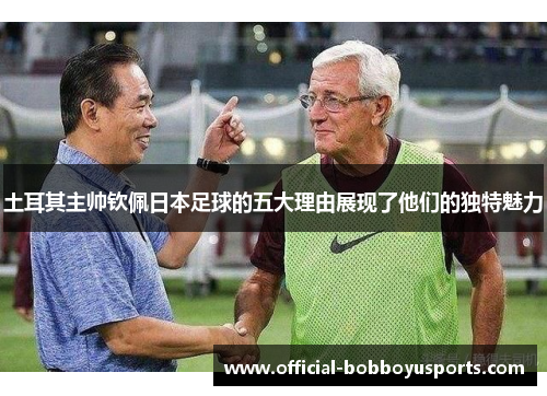 土耳其主帅钦佩日本足球的五大理由展现了他们的独特魅力