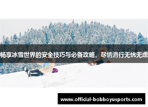 畅享冰雪世界的安全技巧与必备攻略，尽情滑行无忧无虑