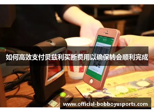 如何高效支付贝兹利买断费用以确保转会顺利完成