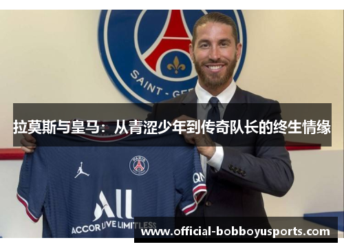 拉莫斯与皇马：从青涩少年到传奇队长的终生情缘