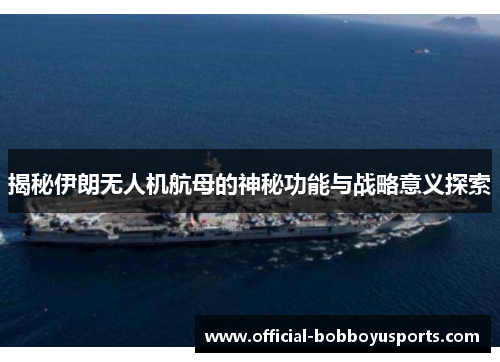 揭秘伊朗无人机航母的神秘功能与战略意义探索