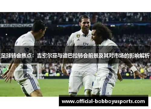 足球转会焦点：吉索尔菲与迪巴拉转会前景及其对市场的影响解析