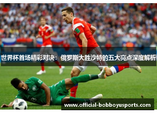 世界杯首场精彩对决：俄罗斯大胜沙特的五大亮点深度解析