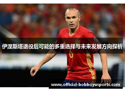 伊涅斯塔退役后可能的多重选择与未来发展方向探析