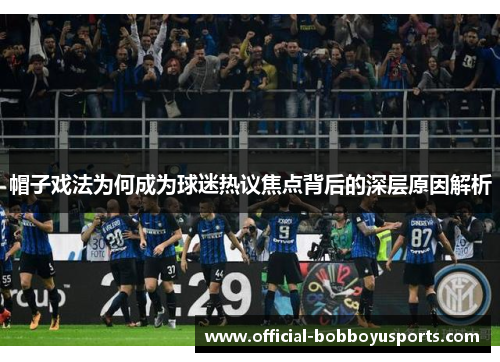 帽子戏法为何成为球迷热议焦点背后的深层原因解析