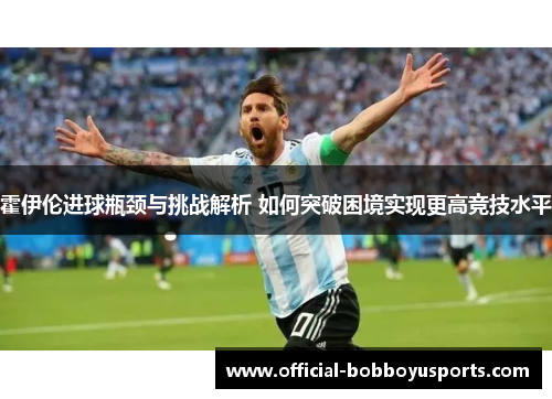 霍伊伦进球瓶颈与挑战解析 如何突破困境实现更高竞技水平