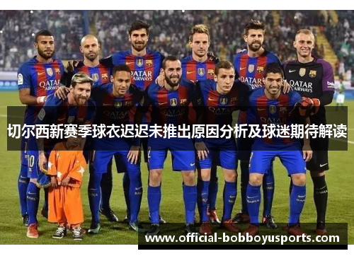 切尔西新赛季球衣迟迟未推出原因分析及球迷期待解读