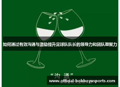 如何通过有效沟通与激励提升足球队队长的领导力和团队凝聚力
