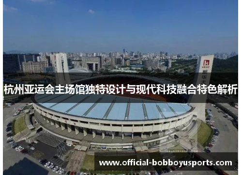 杭州亚运会主场馆独特设计与现代科技融合特色解析
