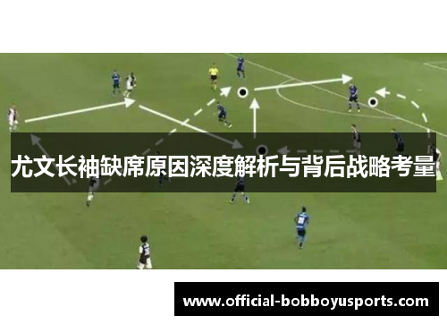尤文长袖缺席原因深度解析与背后战略考量