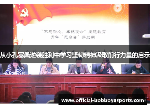 从小孔塞桑逆袭胜利中学习坚韧精神汲取前行力量的启示