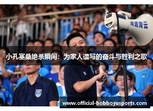 小孔塞桑绝杀瞬间：为家人谱写的奋斗与胜利之歌