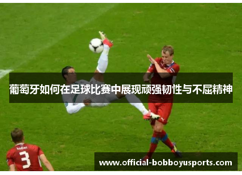 葡萄牙如何在足球比赛中展现顽强韧性与不屈精神