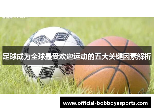 足球成为全球最受欢迎运动的五大关键因素解析