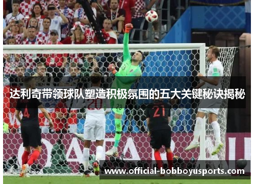 达利奇带领球队塑造积极氛围的五大关键秘诀揭秘