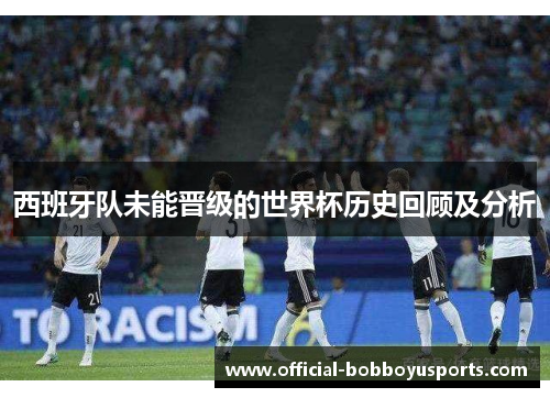 西班牙队未能晋级的世界杯历史回顾及分析 西班牙队未能晋级的世界杯历史回顾及分析
