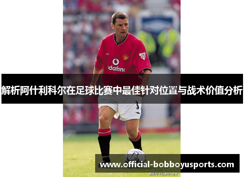 解析阿什利科尔在足球比赛中最佳针对位置与战术价值分析