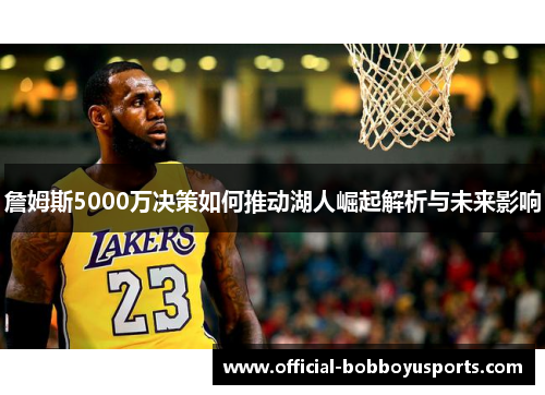 詹姆斯5000万决策如何推动湖人崛起解析与未来影响 詹姆斯5000万决策如何推动湖人崛起解析与未来影响