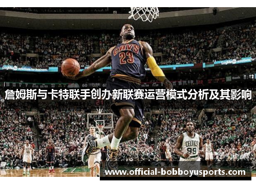 詹姆斯与卡特联手创办新联赛运营模式分析及其影响