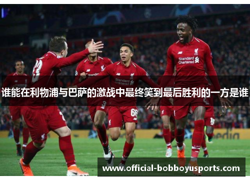 谁能在利物浦与巴萨的激战中最终笑到最后胜利的一方是谁 谁能在利物浦与巴萨的激战中最终笑到最后胜利的一方是谁