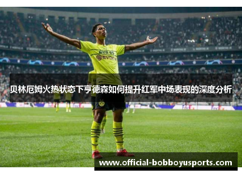 贝林厄姆火热状态下亨德森如何提升红军中场表现的深度分析