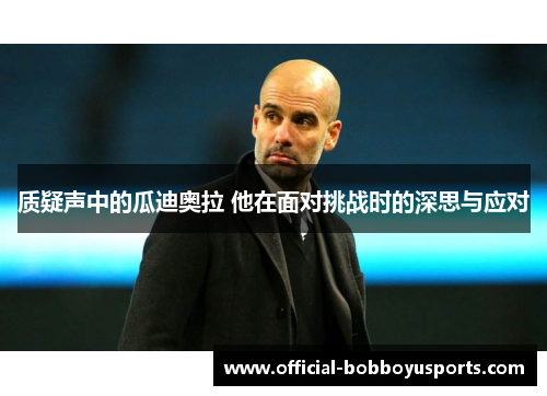 质疑声中的瓜迪奥拉 他在面对挑战时的深思与应对