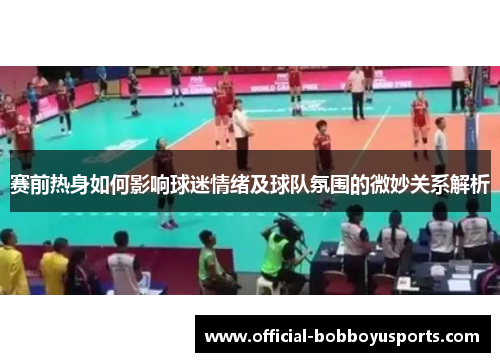 赛前热身如何影响球迷情绪及球队氛围的微妙关系解析 赛前热身如何影响球迷情绪及球队氛围的微妙关系解析