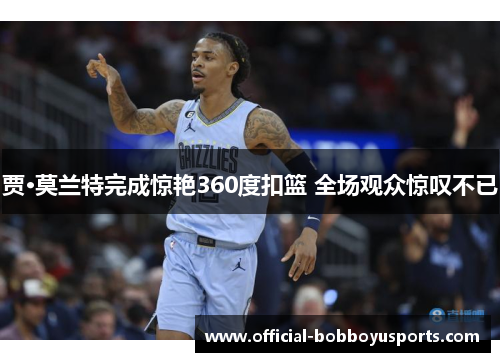 贾·莫兰特完成惊艳360度扣篮 全场观众惊叹不已 贾·莫兰特完成惊艳360度扣篮 全场观众惊叹不已