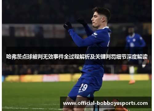哈弗茨点球被判无效事件全过程解析及关键判罚细节深度解读