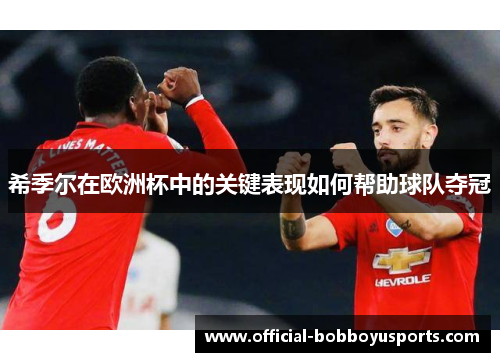 希季尔在欧洲杯中的关键表现如何帮助球队夺冠 希季尔在欧洲杯中的关键表现如何帮助球队夺冠