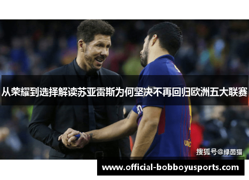 从荣耀到选择解读苏亚雷斯为何坚决不再回归欧洲五大联赛