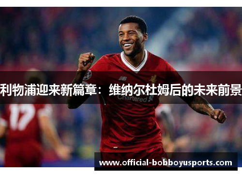 利物浦迎来新篇章:维纳尔杜姆后的未来前景 利物浦迎来新篇章:维纳尔杜姆后的未来前景