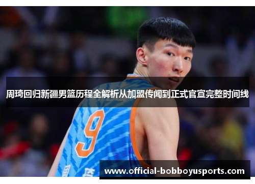 周琦回归新疆男篮历程全解析从加盟传闻到正式官宣完整时间线