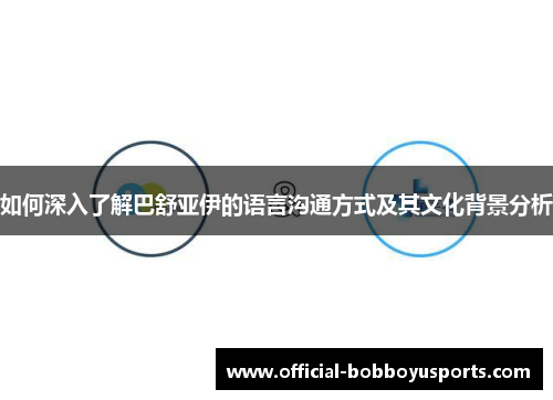 如何深入了解巴舒亚伊的语言沟通方式及其文化背景分析