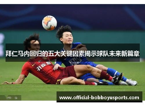 拜仁马内回归的五大关键因素揭示球队未来新篇章