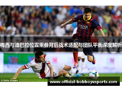 梅西与迪巴拉位置重叠背后战术适配与团队平衡深度解析