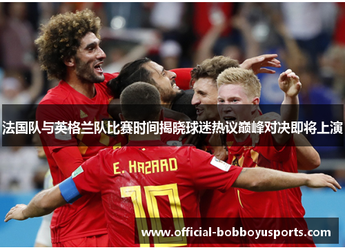 法国队与英格兰队比赛时间揭晓球迷热议巅峰对决即将上演