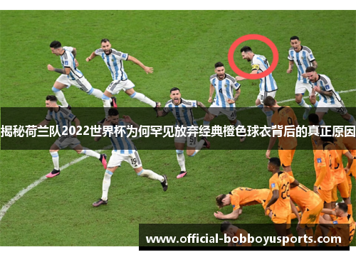 揭秘荷兰队2022世界杯为何罕见放弃经典橙色球衣背后的真正原因 揭秘荷兰队2022世界杯为何罕见放弃经典橙色球衣背后的真正原因