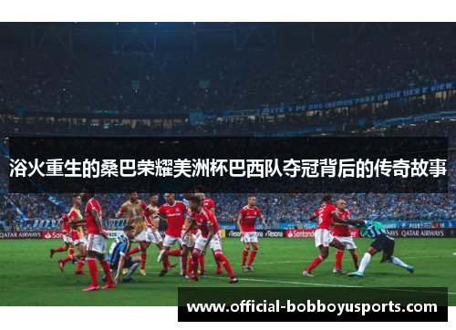 浴火重生的桑巴荣耀美洲杯巴西队夺冠背后的传奇故事