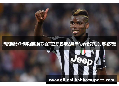 深度揭秘卢卡库加盟曼联的真正原因与这场轰动转会背后的隐秘交易