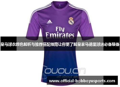 皇马球衣颜色解析与推荐搭配指南让你更了解皇家马德里球迷必备装备 皇马球衣颜色解析与推荐搭配指南让你更了解皇家马德里球迷必备装备