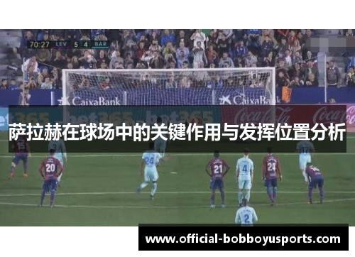 萨拉赫在球场中的关键作用与发挥位置分析 萨拉赫在球场中的关键作用与发挥位置分析