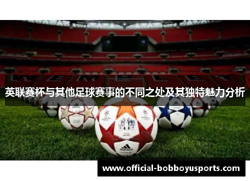 英联赛杯与其他足球赛事的不同之处及其独特魅力分析