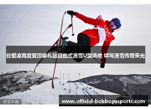 谷爱凌再度登顶崇礼站自由式滑雪U型场地 续写滑雪传奇荣光 谷爱凌再度登顶崇礼站自由式滑雪U型场地 续写滑雪传奇荣光