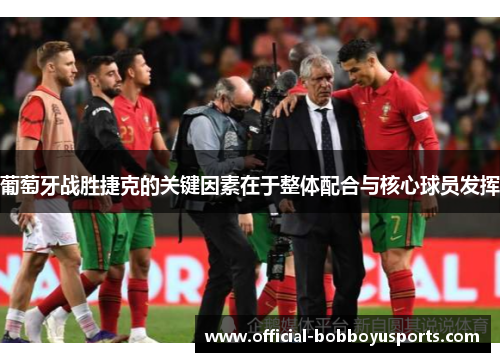 葡萄牙战胜捷克的关键因素在于整体配合与核心球员发挥 葡萄牙战胜捷克的关键因素在于整体配合与核心球员发挥
