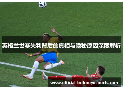 英格兰世赛失利背后的真相与隐秘原因深度解析